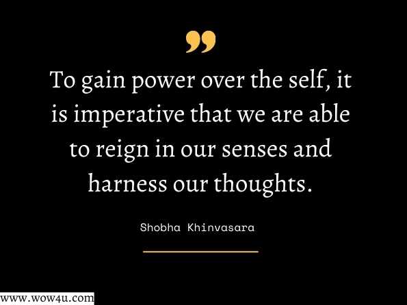 To gain power over the self, it is imperative that we are able to reign in our senses and harness our thoughts. Shobha Khinvasara, Surviving the Stretch
 