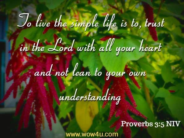 To live the simple life is to, trust in the Lord with all your heart and not lean to your own understanding (Proverbs 3:5 NIV)
