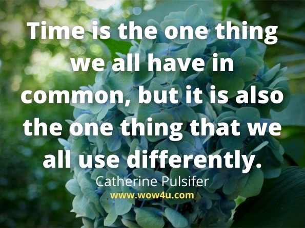 Time is the one thing we all have in common, but it is also the 
one thing that we all use differently. Catherine Pulsifer
