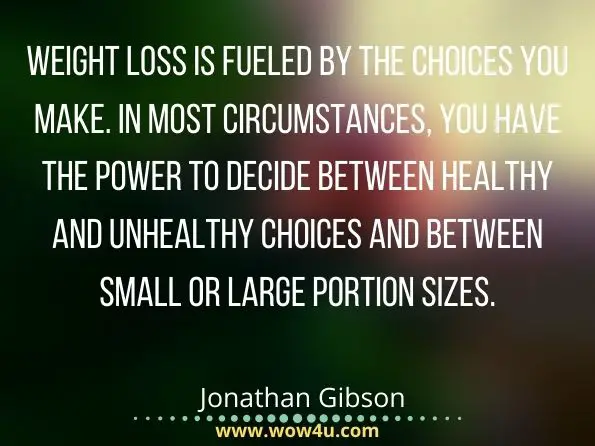 Weight loss is fueled by the choices you make. In most circumstances, you have the power to decide between healthy and unhealthy choices and between small or large portion sizes. Jonathan Gibson, Common Sense Weight Loss
 