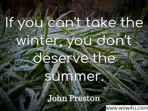 If you can't take the winter, you don't deserve the summer. John Preston, Winter's Light 
