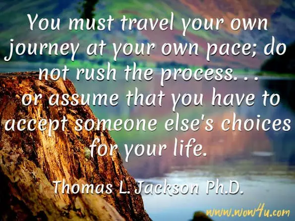 You must travel your own journey at your own pace; do not rush the process. . . or assume that you have to accept someone else's choices for your life.
Thomas L. Jackson Ph.D. Me + Us - Page 141