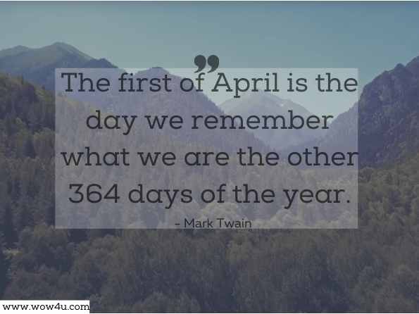 The first of April is the day we remember what we are the other 364 days of the year. Mark Twain
