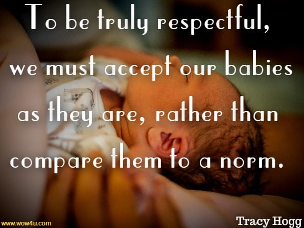To be truly respectful, we must accept our babies as they are, rather than compare them to a norm. Tracy Hogg
