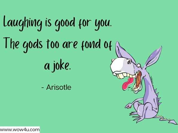 Laughing is good for you. The gods too are fond of a joke. Aristotle
