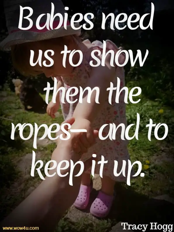 Babies need us to show them the ropesï¿½and to keep it up. Tracy Hogg
 