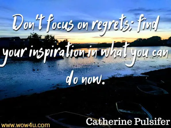 Don't focus on regrets; find your inspiration in what you can do now. 