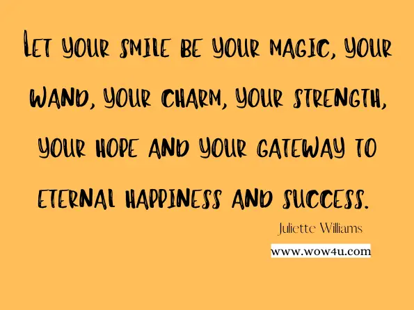 Let your smile be your magic, your wand, your charm, your strength, your hope and your gateway to eternal happiness and success. Juliette Williams, ‎Julie Williams, ‎Marie Guillaumes, Illuminatista
