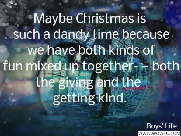 Maybe Christmas is such a dandy time because we have both kinds of fun mixed up together- ï¿½ both the giving and the getting kind. Boys' Life - Dec 1916
 