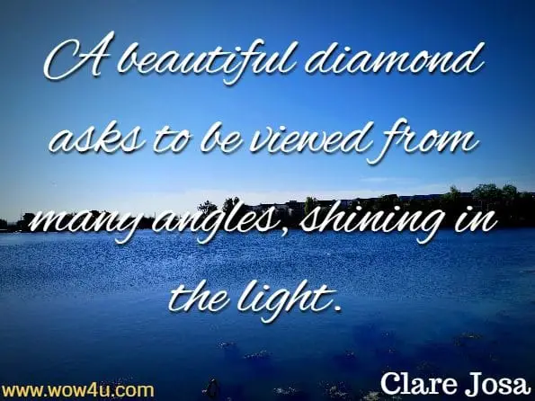 A beautiful diamond asks to be viewed from many angles, shining in the light. Clare Josa, The Little Book of Daily Sunshine
