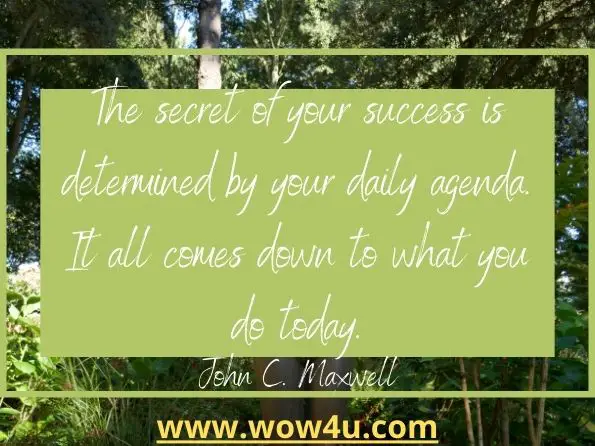 The secret of your success is determined by your daily agenda. It all comes down to what you do today. John C. Maxwell
 