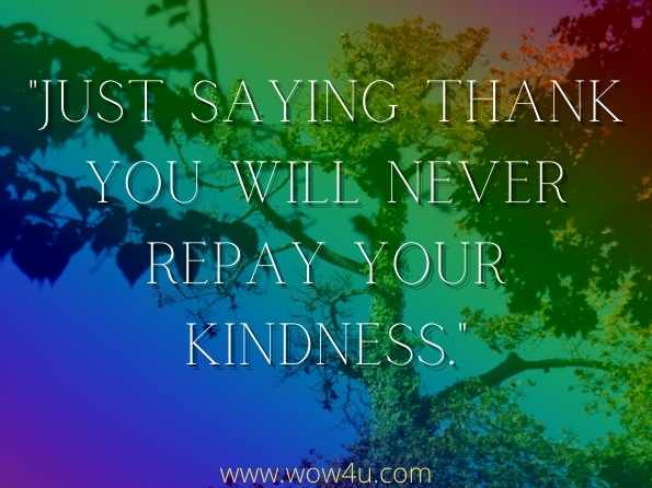Just saying thank you will never repay your kindness.
