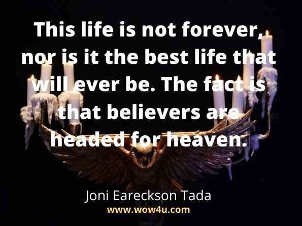 This life is not forever, nor is it the best life that will ever be. The fact is that believers are headed for heaven. Joni Eareckson Tada,   Heaven
Believe quotes
