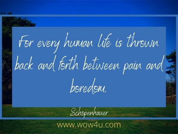 For every human life is thrown back and forth between pain and boredom. Schopenhauer
