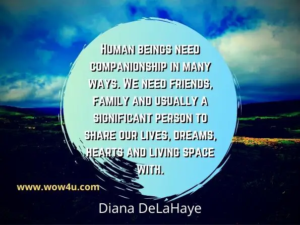 Human beings need companionship in many ways. We need friends, family and usually a significant person to share our lives, dreams, hearts and living space with. Diana DeLaHaye, The Illusions of Gender We Live By in Marriage
