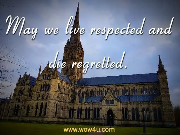 May we live respected and die regretted.
