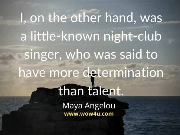 I, on the other hand, was a little-known night-club singer, who was
 said to have more determination than talent. Maya Angelou
