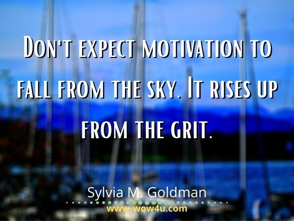 Don't expect motivation to fall from the sky. It rises up from the grit. Sylvia M. Goldman, Living Thin, an Attitude--not a Diet
 