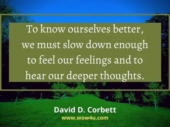 To know ourselves better, we must slow down enough to feel our feelings and to hear our deeper thoughts. David D. Corbett, Portfolio Life
