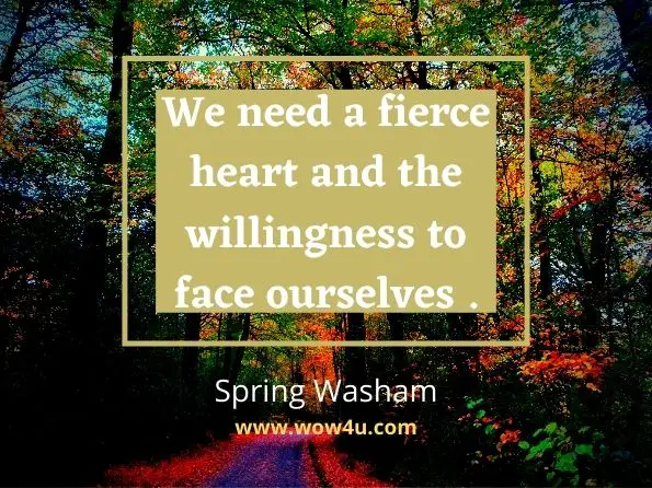 We need a fierce heart and the willingness to face ourselves. Spring Washam, A Fierce Heart
