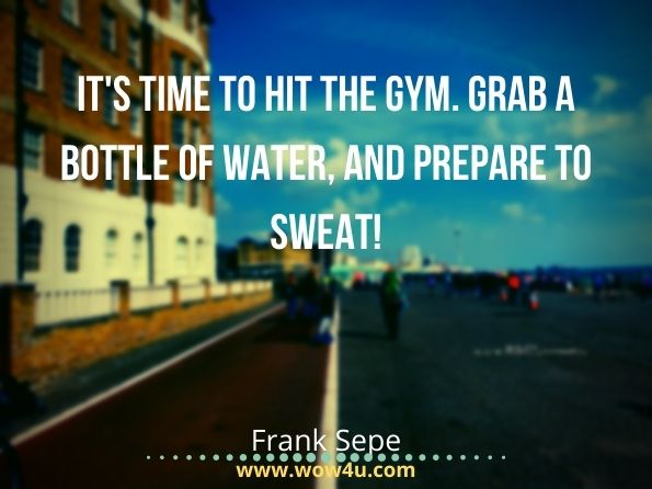 It's time to hit the gym. Grab a bottle of water, and prepare to sweat! Frank Sepe, The Truth
 