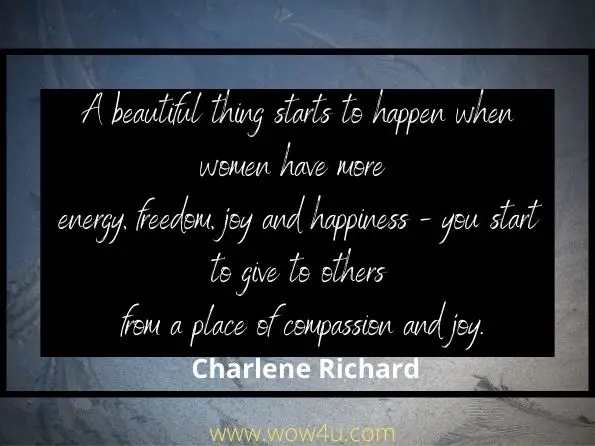 A beautiful thing starts to happen when women have more 
energy, freedom, joy and happiness - you start to give to others
 from a place of compassion and joy. Charlene Richard,
