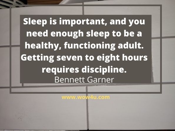 Sleep is important, and you need enough sleep to be a healthy, 
functioning adult. Getting seven to eight hours requires discipline.  Bennett Garner,  50 Tweaks to Change Your Life 
