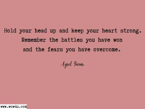  Hold your head up and keep your heart strong. Remember the battles you have won and the fears you have overcome.  Aysel Gunar , Find Your Mantra
