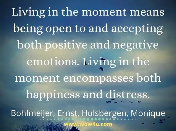  Living in the moment means being open to and accepting both positive and negative emotions. Living in the moment encompasses both happiness and distress.
Bohlmeijer, Ernst, ‎Hulsbergen, Monique, A Beginner'S Guide To Mindfulness
