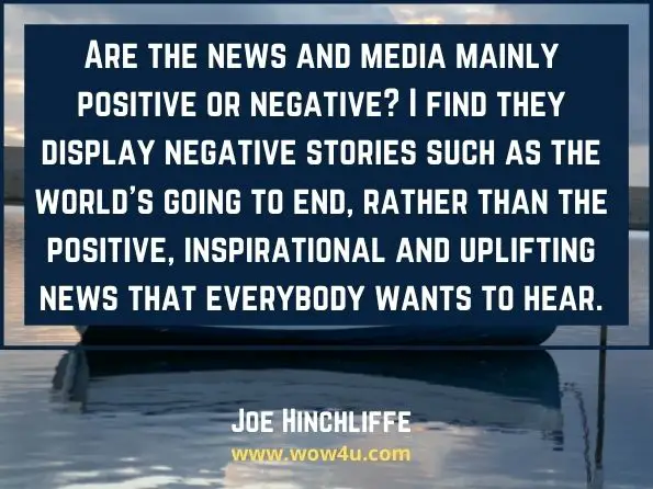 Are the news and media mainly positive or negative? I find they display 
negative stories such as the world's going to end, rather than the positive,
 inspirational and uplifting news that everybody wants to hear.  Joe Hinchliffe, Average Joe's Success Rituals
