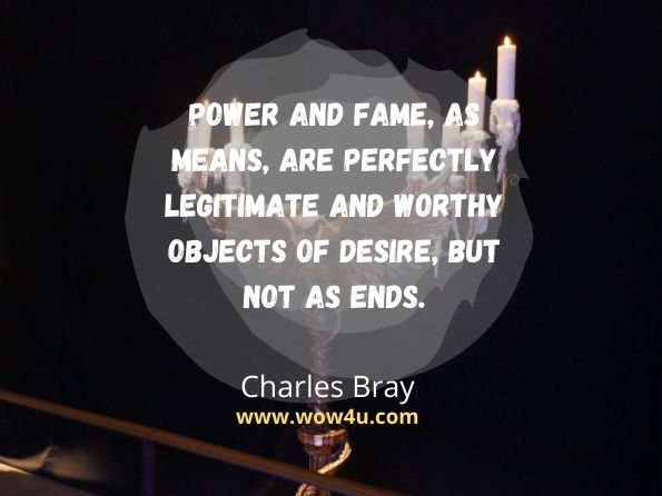 Power and fame, as means, are perfectly legitimate and worthy objects of desire, but not as ends. Charles Bray, The Education of the Feelings
