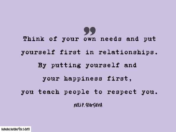 Think of your own needs and put yourself first in relationships. By putting yourself and your happiness first, you teach people to respect you. Neli P. Georgieva, You Are Beautiful, Darling!
