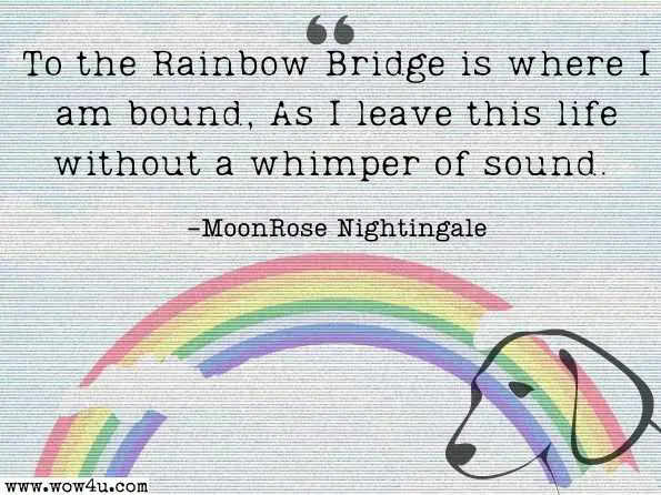 To the Rainbow Bridge is where I am bound, As I leave this life without a whimper of sound. MoonRose Nightingale, ‎Dorothy L. Taylor, A Short Book of Pagan Poetry