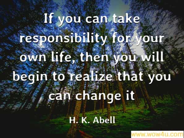 If you can take responsibility for your own life, then you will begin to realize that you can change it, H. K. Abell, Being Human
