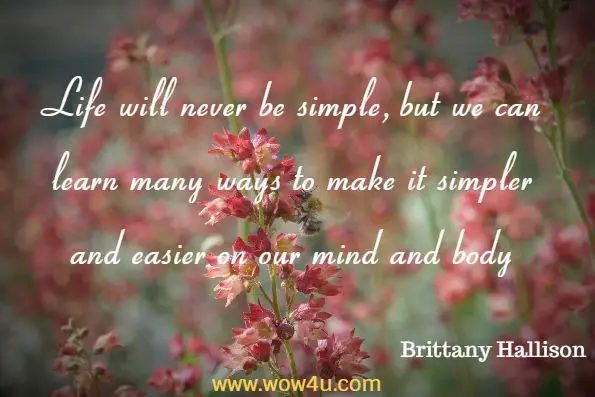 Life will never be simple, but we can learn many ways to make it simpler and easier on our mind and body. Brittany Hallison, Letting Go 

