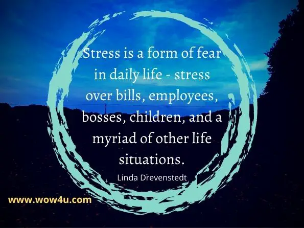 Stress is a form of fear in daily life - stress over bills, employees, bosses, 
children, and a myriad of other life situations.  Linda Drevenstedt,  Life Path by Design
