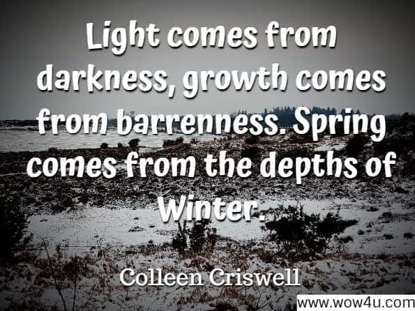 Light comes from darkness, growth comes from barrenness. Spring comes from the depths of Winter. Colleen Criswell, The Magical Circle School
