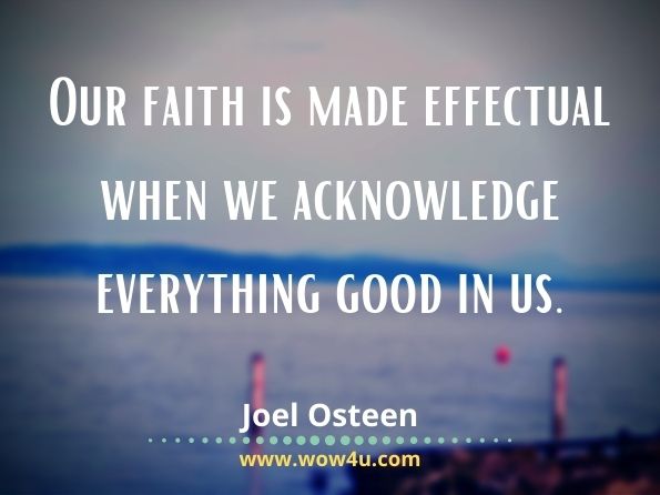 Our faith is made effectual when we acknowledge everything good in us. Joel Osteen, Become a Better You

