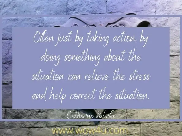 Often just by taking action, by doing something about the situation can relieve the stress and help correct the situation. Catherine Pulsifer 
 