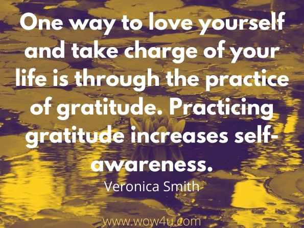 One way to love yourself and take charge of your life is through 
the practice of gratitude. Practicing gratitude increases self-awareness.
