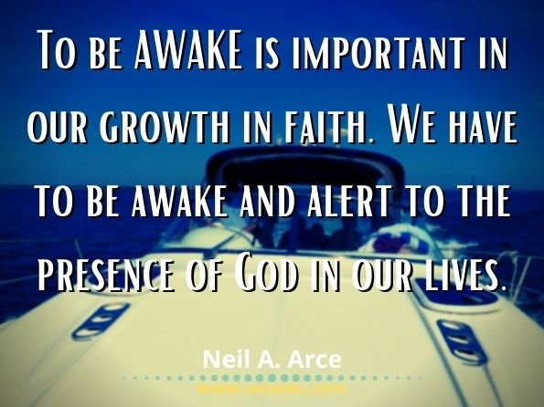 To be AWAKE is important in our growth in faith. We have to be awake and alert to the presence of God in our lives. Neil A. Arce, A Heart Full of Desire to Love God 
 