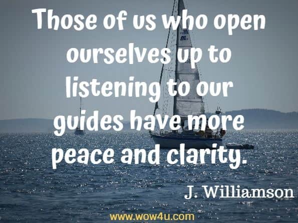 Those of us who open ourselves up to listening to our guides have more peace and clarity. J. Williamson, Guidance to Peace and Clarity 
 