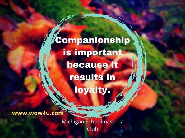 Companionship is important because it results in loyalty. Michigan Schoolmasters' Club, Journal of the Michigan Schoolmasters' Club
