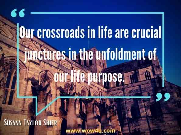 Our crossroads in life are crucial junctures in the unfoldment of our life purpose. 
Susann Taylor Shier, Soul Radiance Bring Your Soul Riches to Life
