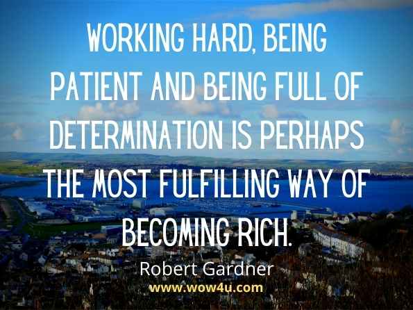 Working hard, being patient and being full of determination is 
perhaps the most 
fulfilling way of becoming rich.  Robert Gardner, Get Rich Slowly
