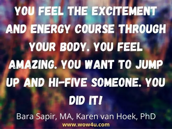 You feel the excitement and energy course through your body. You feel amazing. You want to jump up and hi-five someone. You did it! Bara Sapir, MA, ‎Karen van Hoek, PhD, Full Potential GMAT Sentence Correction Intensive
