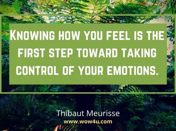  Knowing how you feel is the first step toward taking control of your emotions. Thibaut Meurisse,  Master Your Emotions
