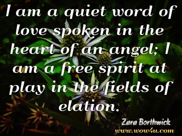 I am a quiet word of love spoken in the heart of an angel; I am a free spirit at play in the fields of elation. Zara Borthwick, ‎Nicholas Arnold, Divine Love Day
 
