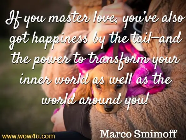 If you master love, you’ve also got happiness by the tail—and the power to transform your inner world as well as the world around you! Marco Smimoff, Love For No Reason