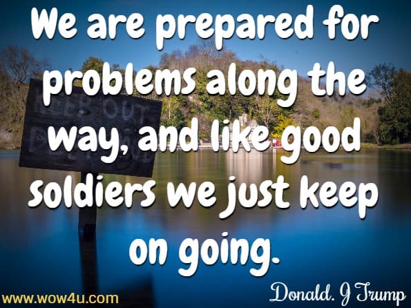 We are prepared for problems along the way, and like good soldiers we just keep on going. Donald. J Trump, Never Give Up
 